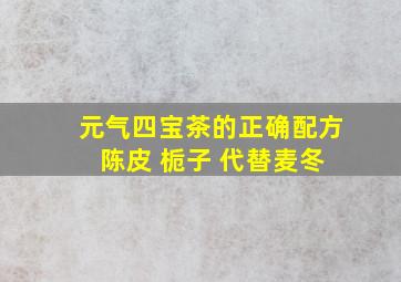 元气四宝茶的正确配方 陈皮 栀子 代替麦冬